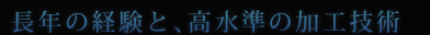 長年の経験と、高水準の加工技術